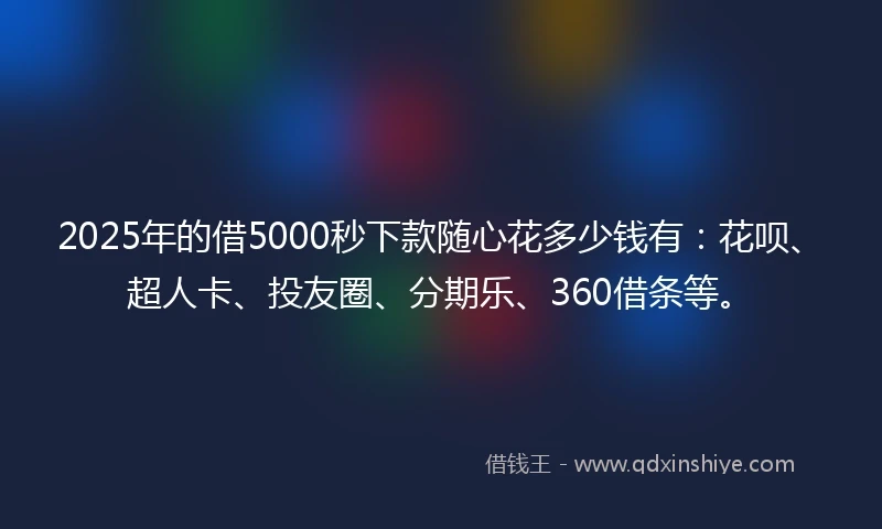 2025年的借5000秒下款随心花多少钱有：花呗、超人卡、投友圈、分期乐、360借条等。