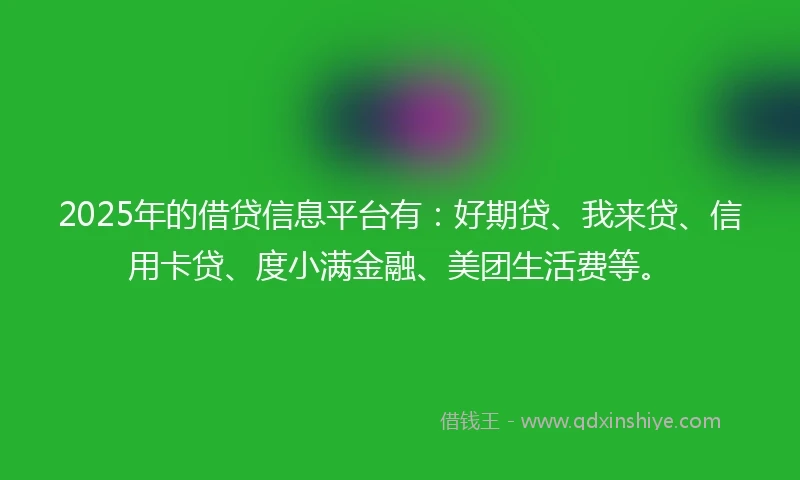 2025年的借贷信息平台有：好期贷、我来贷、信用卡贷、度小满金融、美团生活费等。