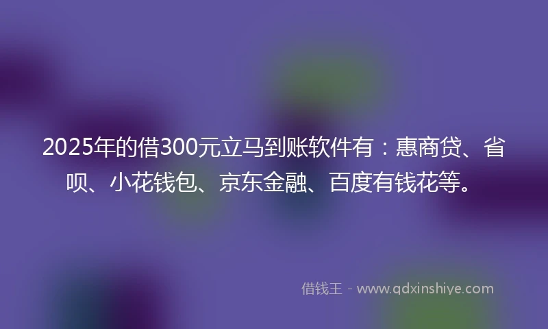 2025年的借300元立马到账软件有:惠商贷、省呗、小花钱包、京东金融、百度有钱花等。