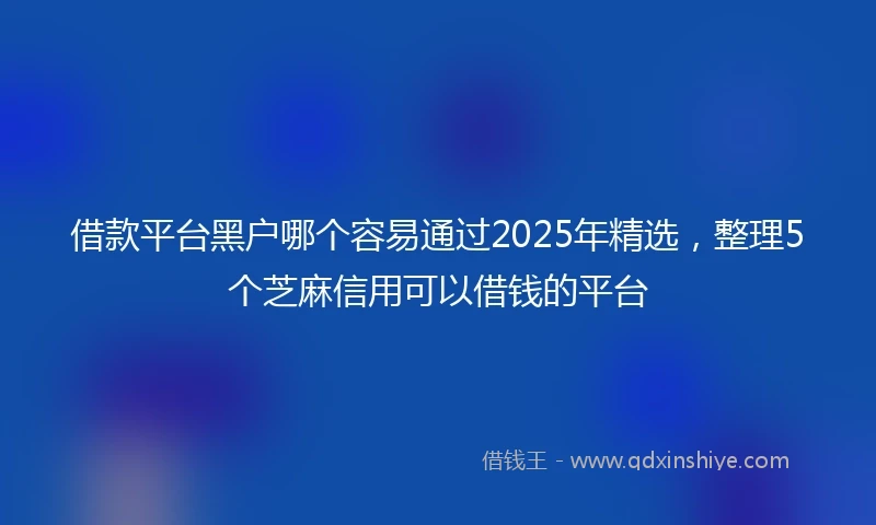借款平台黑户哪个容易通过2025年精选，整理5个芝麻信用可以借钱的平台