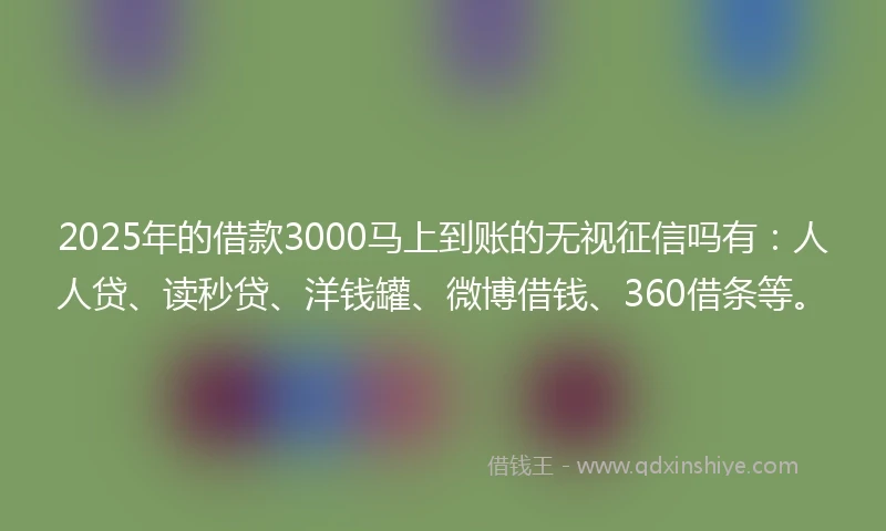 2025年的借款3000马上到账的无视征信吗有：人人贷、读秒贷、洋钱罐、微博借钱、360借条等。