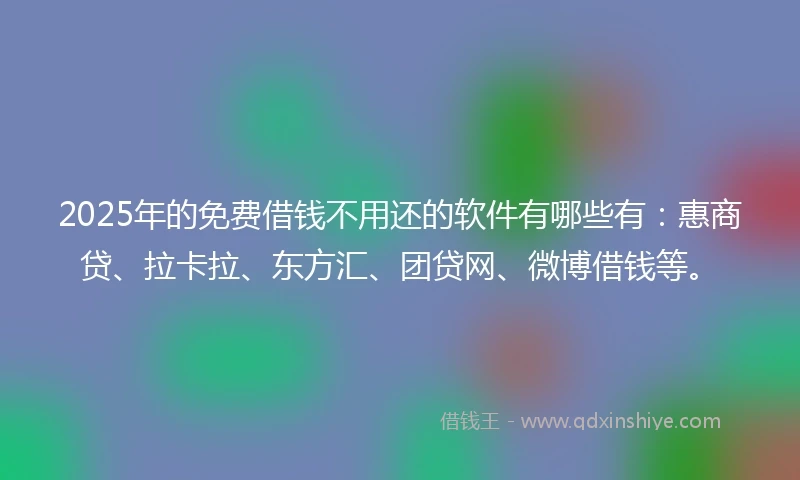 2025年的免费借钱不用还的软件有哪些有：惠商贷、拉卡拉、东方汇、团贷网、微博借钱等。