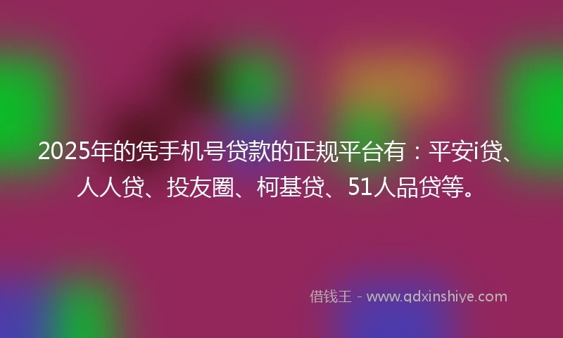 2025年的凭手机号贷款的正规平台有：平安i贷、人人贷、投友圈、柯基贷、51人品贷等。