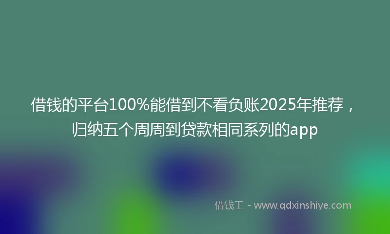 借钱的平台100%能借到不看负账2025年推荐，归纳五个周周到贷款相同系列的app