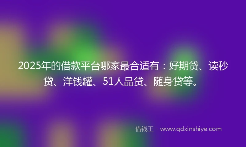 2025年的借款平台哪家最合适有：好期贷、读秒贷、洋钱罐、51人品贷、随身贷等。