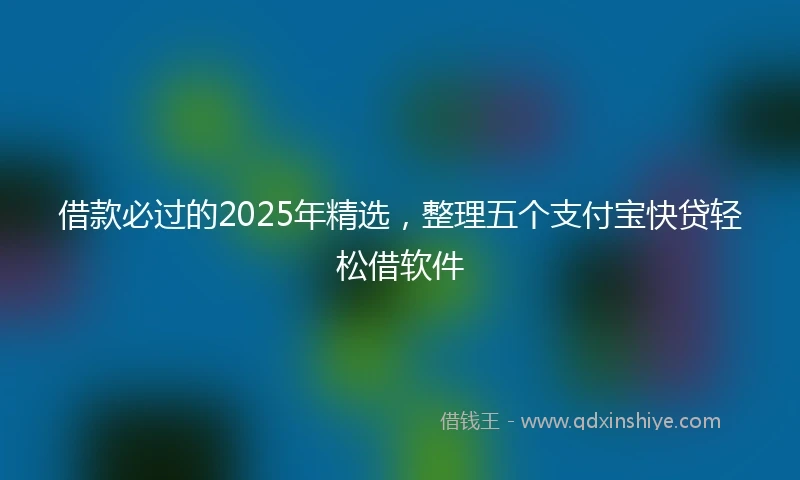 借款必过的2025年精选，整理五个支付宝快贷轻松借软件