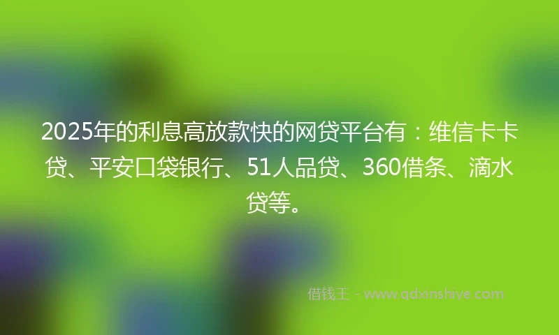2025年的利息高放款快的网贷平台有：维信卡卡贷、平安口袋银行、51人品贷、360借条、滴水贷等。