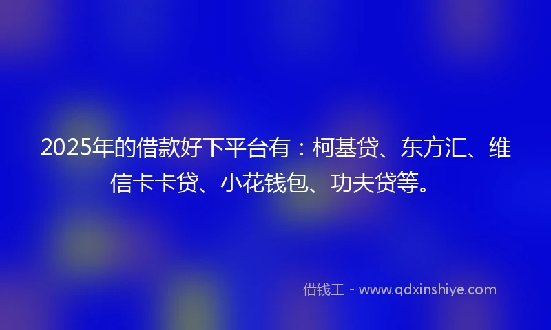 2025年的借款好下平台有：柯基贷、东方汇、维信卡卡贷、小花钱包、功夫贷等。