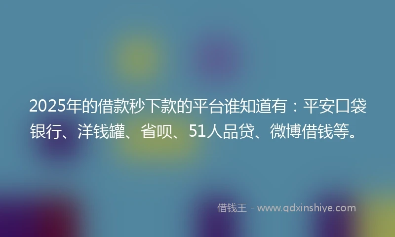 2025年的借款秒下款的平台谁知道有：平安口袋银行、洋钱罐、省呗、51人品贷、微博借钱等。