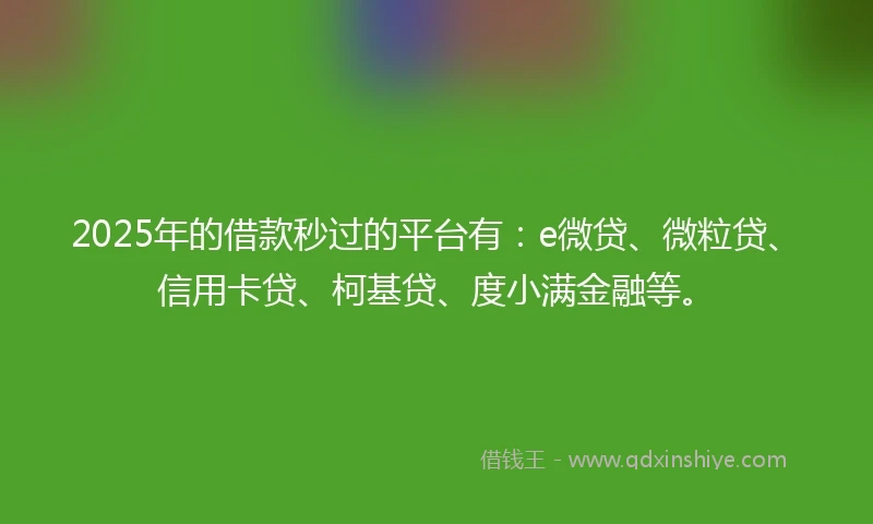 2025年的借款秒过的平台有：e微贷、微粒贷、信用卡贷、柯基贷、度小满金融等。