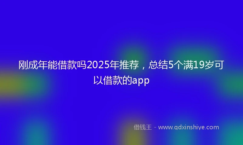 刚成年能借款吗2025年推荐，总结5个满19岁可以借款的app