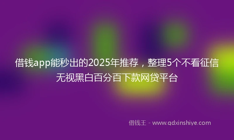 借钱app能秒出的2025年推荐，整理5个不看征信无视黑白百分百下款网贷平台