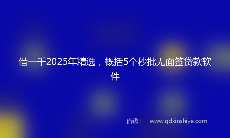 借一千2025年精选，概括5个秒批无面签贷款软件