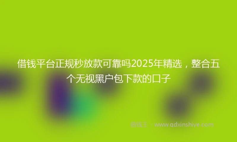 借钱平台正规秒放款可靠吗2025年精选，整合五个无视黑户包下款的口子