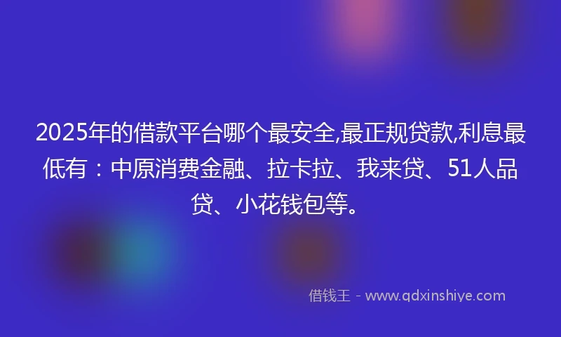 2025年的借款平台哪个最安全,最正规贷款,利息最低有：中原消费金融、拉卡拉、我来贷、51人品贷、小花钱包等。