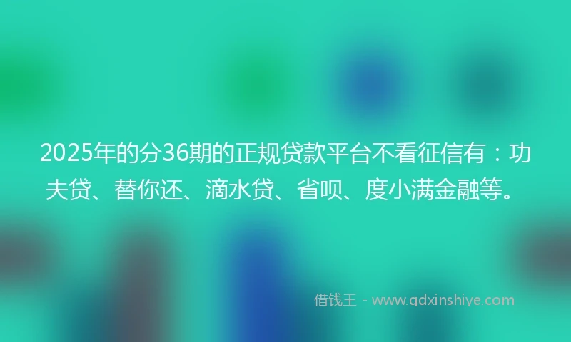 2025年的分36期的正规贷款平台不看征信有:功夫贷、替你还、滴水贷、省呗、度小满金融等。