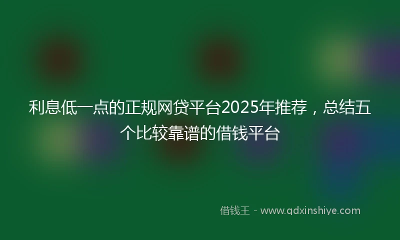 利息低一点的正规网贷平台2025年推荐，总结五个比较靠谱的借钱平台