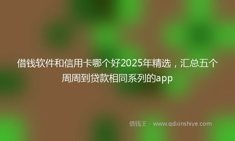 借钱软件和信用卡哪个好2025年精选，汇总五个周周到贷款相同系列的app
