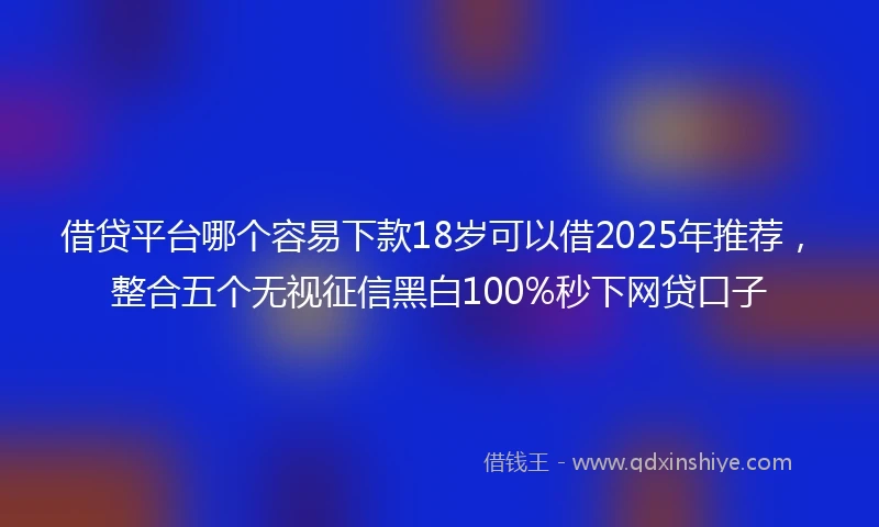 借贷平台哪个容易下款18岁可以借2025年推荐，整合五个无视征信黑白100%秒下网贷口子