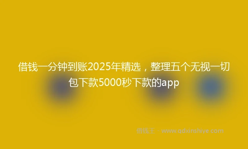 借钱一分钟到账2025年精选，整理五个无视一切包下款5000秒下款的app