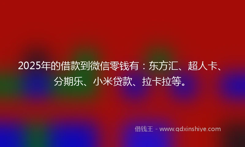 2025年的借款到微信零钱有：东方汇、超人卡、分期乐、小米贷款、拉卡拉等。