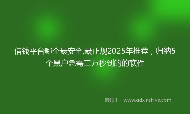 借钱平台哪个最安全,最正规2025年推荐，归纳5个黑户急需三万秒到的的软件