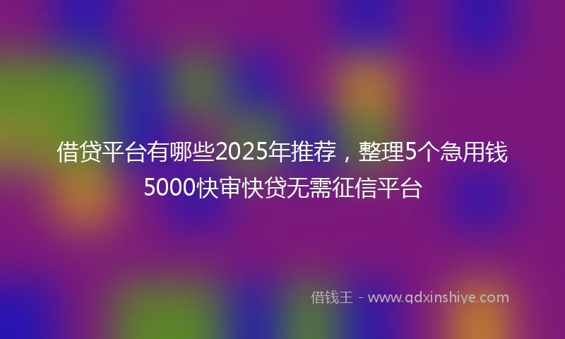 借贷平台有哪些2025年推荐，整理5个急用钱5000快审快贷无需征信平台