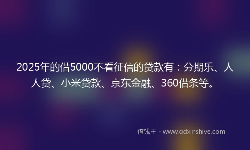 2025年的借5000不看征信的贷款有:分期乐、人人贷、小米贷款、京东金融、360借条等。