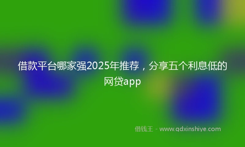 借款平台哪家强2025年推荐，分享五个利息低的网贷app