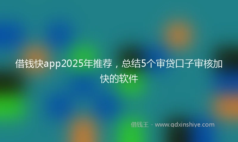 借钱快app2025年推荐，总结5个审贷口子审核加快的软件