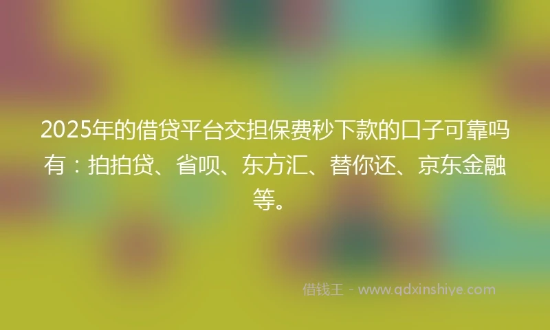 2025年的借贷平台交担保费秒下款的口子可靠吗有：拍拍贷、省呗、东方汇、替你还、京东金融等。