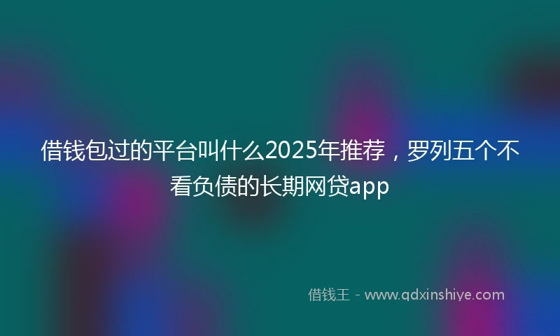 借钱包过的平台叫什么2025年推荐，罗列五个不看负债的长期网贷app
