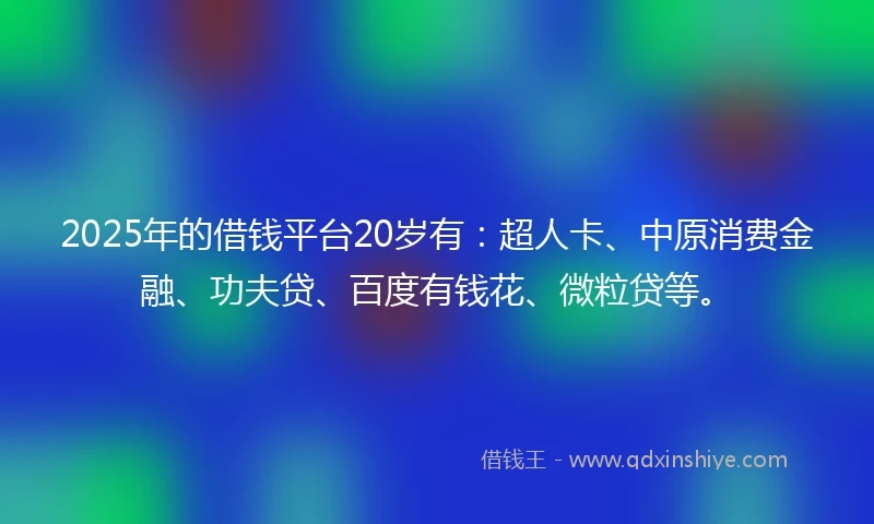 2025年的借钱平台20岁有：超人卡、中原消费金融、功夫贷、百度有钱花、微粒贷等。