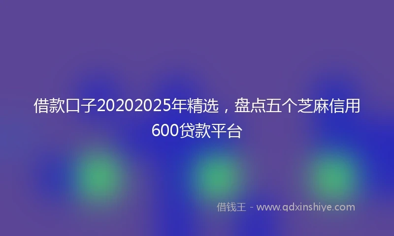 借款口子20202025年精选，盘点五个芝麻信用600贷款平台