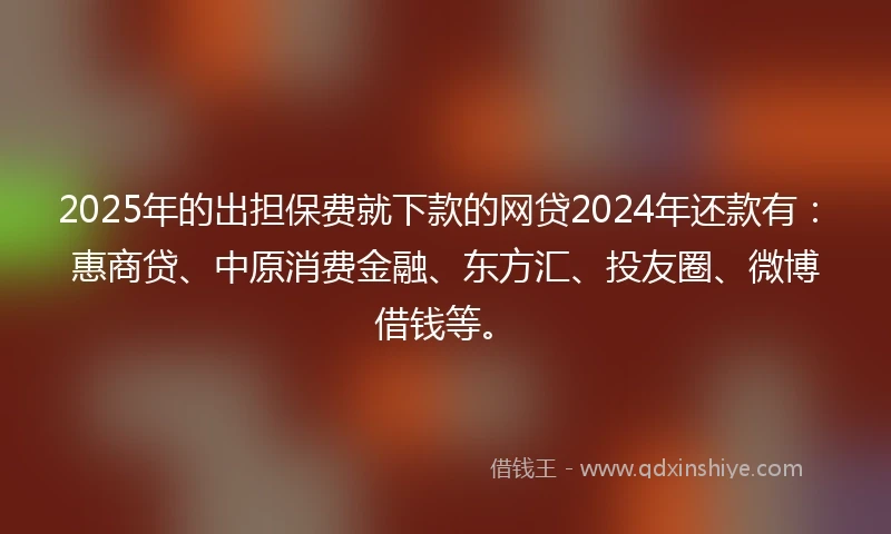 2025年的出担保费就下款的网贷2024年还款有：惠商贷、中原消费金融、东方汇、投友圈、微博借钱等。