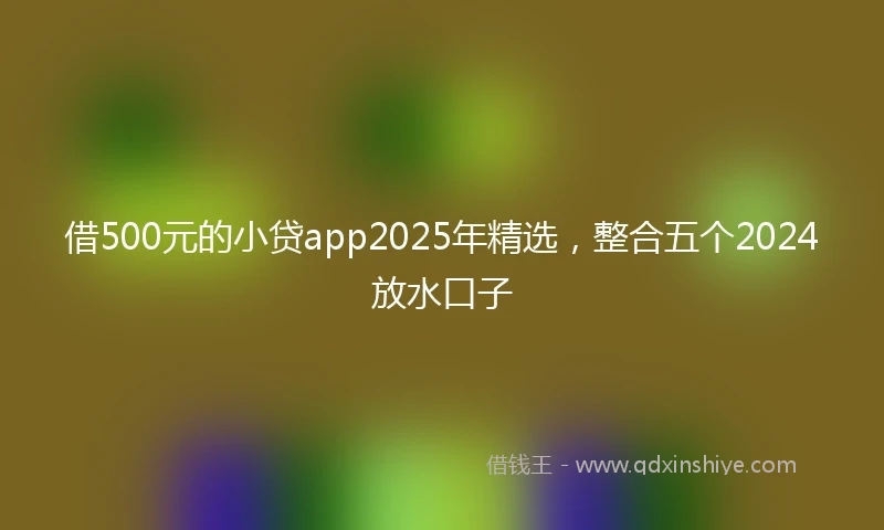 借500元的小贷app2025年精选，整合五个2024放水口子