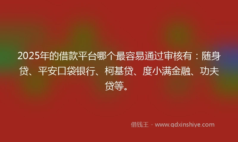 2025年的借款平台哪个最容易通过审核有：随身贷、平安口袋银行、柯基贷、度小满金融、功夫贷等。