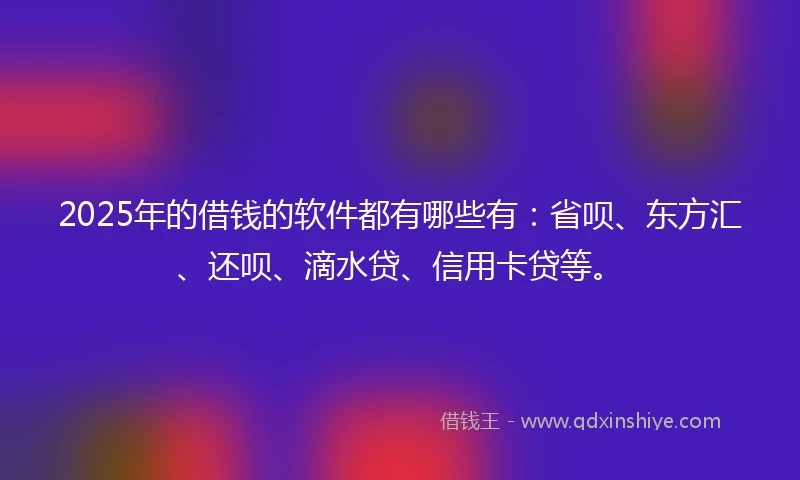 2025年的借钱的软件都有哪些有：省呗、东方汇、还呗、滴水贷、信用卡贷等。