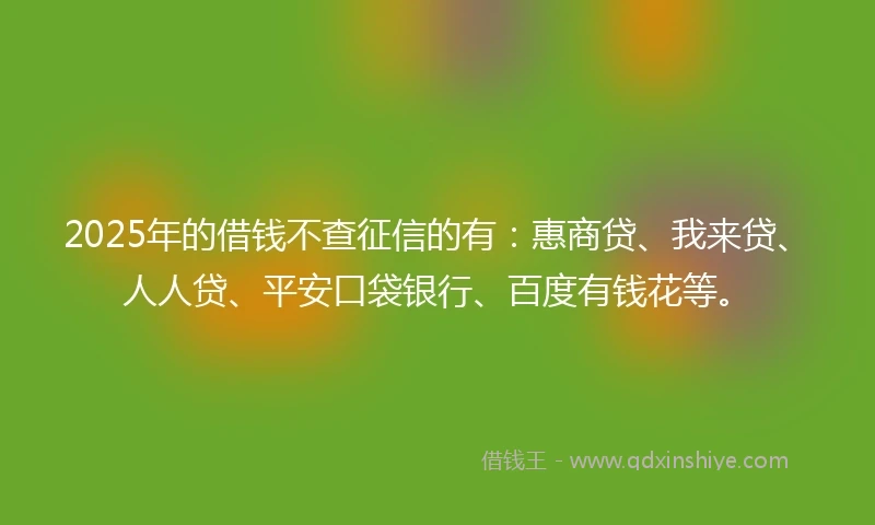 2025年的借钱不查征信的有：惠商贷、我来贷、人人贷、平安口袋银行、百度有钱花等。