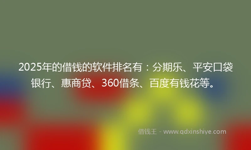 2025年的借钱的软件排名有：分期乐、平安口袋银行、惠商贷、360借条、百度有钱花等。
