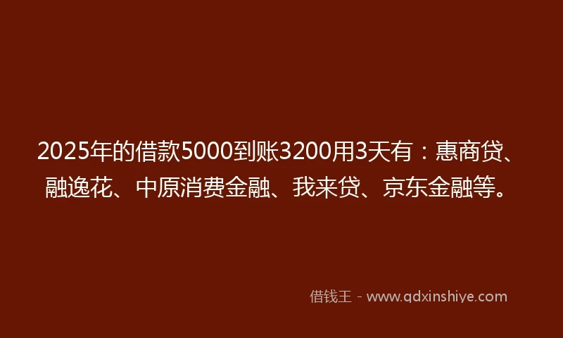2025年的借款5000到账3200用3天有:惠商贷、融逸花、中原消费金融、我来贷、京东金融等。