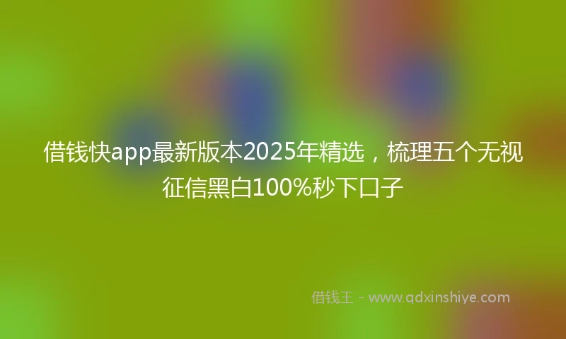 借钱快app最新版本2025年精选，梳理五个无视征信黑白100%秒下口子