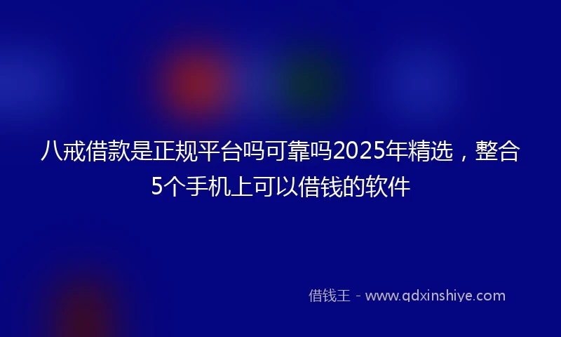 八戒借款是正规平台吗可靠吗2025年精选，整合5个手机上可以借钱的软件