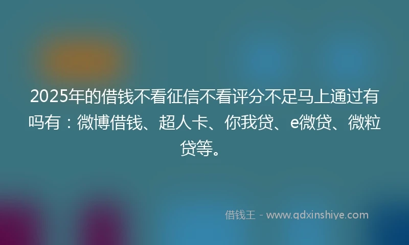2025年的借钱不看征信不看评分不足马上通过有吗有：微博借钱、超人卡、你我贷、e微贷、微粒贷等。