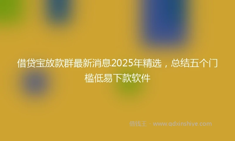 借贷宝放款群最新消息2025年精选，总结五个门槛低易下款软件