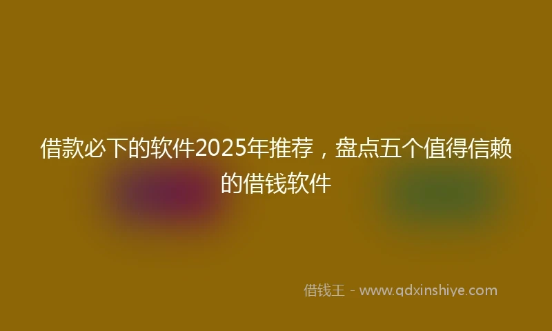 借款必下的软件2025年推荐，盘点五个值得信赖的借钱软件