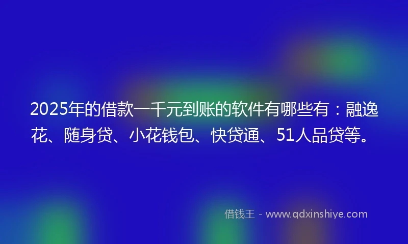 2025年的借款一千元到账的软件有哪些有：融逸花、随身贷、小花钱包、快贷通、51人品贷等。