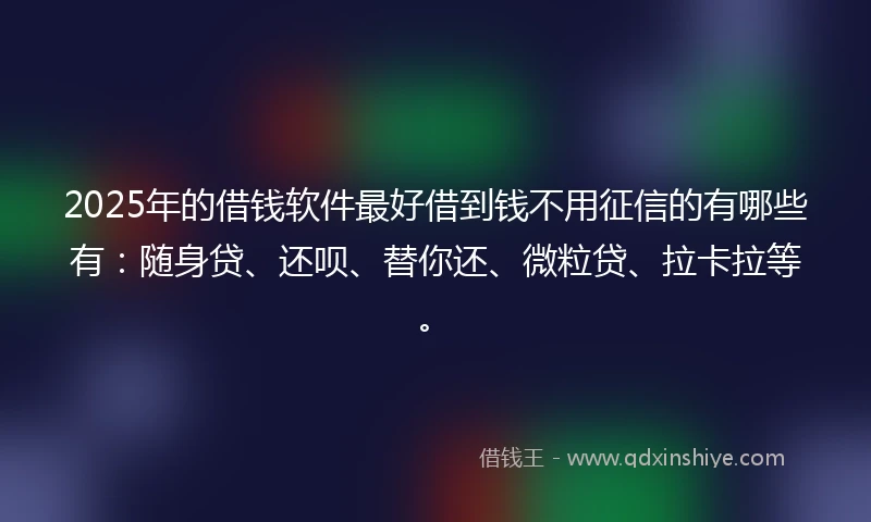 2025年的借钱软件最好借到钱不用征信的有哪些有：随身贷、还呗、替你还、微粒贷、拉卡拉等。