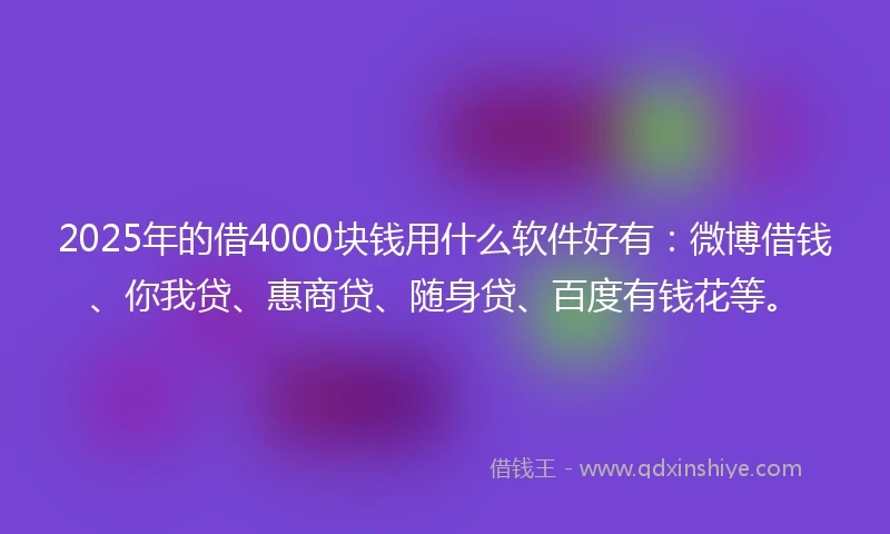 2025年的借4000块钱用什么软件好有：微博借钱、你我贷、惠商贷、随身贷、百度有钱花等。