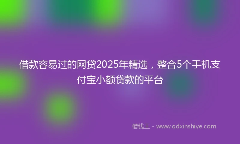 借款容易过的网贷2025年精选，整合5个手机支付宝小额贷款的平台